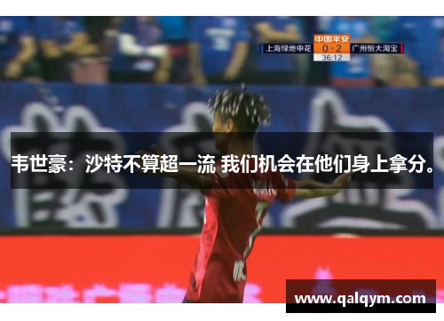 韦世豪：沙特不算超一流 我们机会在他们身上拿分。