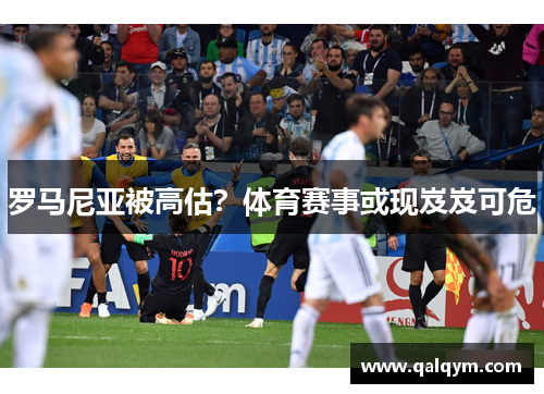 罗马尼亚被高估？体育赛事或现岌岌可危