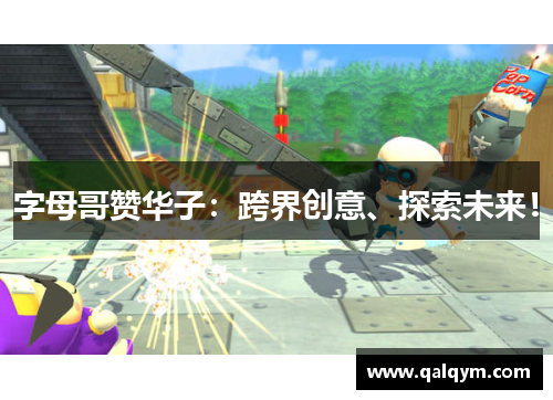 字母哥赞华子：跨界创意、探索未来！